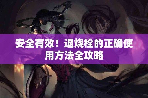 安全有效！退烧栓的正确使用方法全攻略