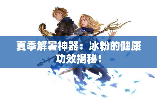 夏季解暑神器：冰粉的健康功效揭秘！