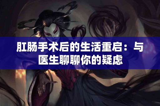 肛肠手术后的生活重启：与医生聊聊你的疑虑
