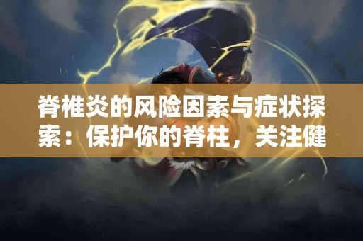 脊椎炎的风险因素与症状探索：保护你的脊柱，关注健康