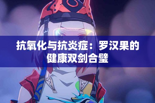 抗氧化与抗炎症：罗汉果的健康双剑合璧