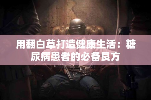 用翻白草打造健康生活：糖尿病患者的必备良方