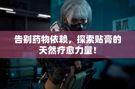 告别药物依赖，探索贴膏的天然疗愈力量！