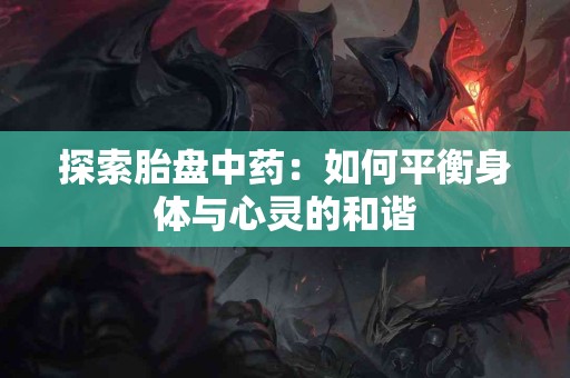 探索胎盘中药：如何平衡身体与心灵的和谐