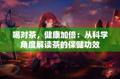 喝对茶，健康加倍：从科学角度解读茶的保健功效