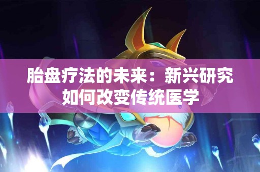 胎盘疗法的未来：新兴研究如何改变传统医学