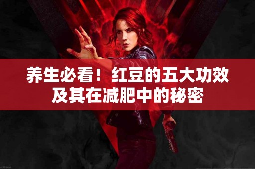 养生必看！红豆的五大功效及其在减肥中的秘密