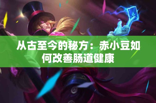 从古至今的秘方：赤小豆如何改善肠道健康