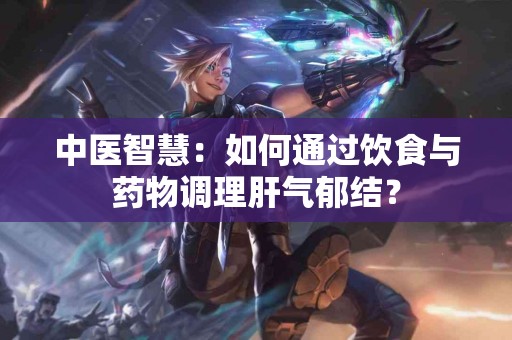 中医智慧：如何通过饮食与药物调理肝气郁结？