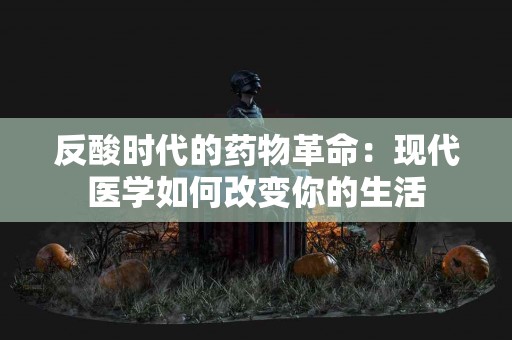 反酸时代的药物革命：现代医学如何改变你的生活