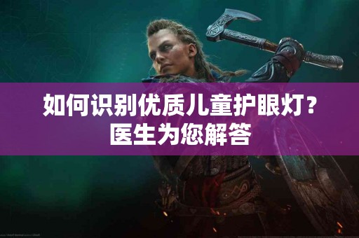 如何识别优质儿童护眼灯？医生为您解答