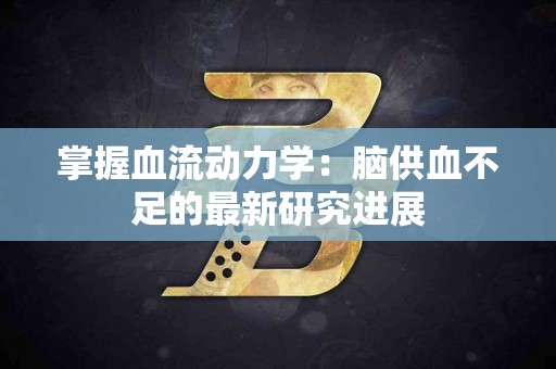 掌握血流动力学：脑供血不足的最新研究进展