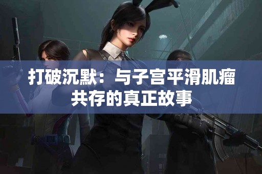 打破沉默：与子宫平滑肌瘤共存的真正故事