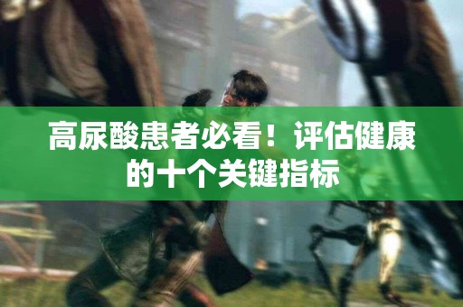 高尿酸患者必看！评估健康的十个关键指标