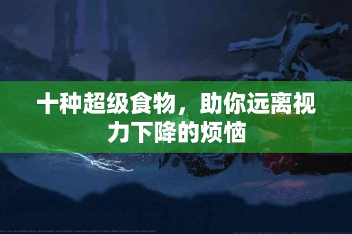 十种超级食物，助你远离视力下降的烦恼