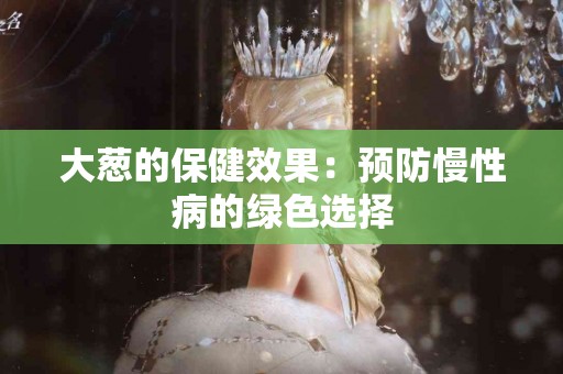 大葱的保健效果：预防慢性病的绿色选择