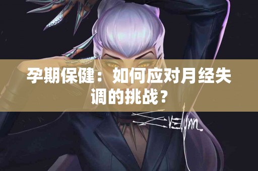 孕期保健：如何应对月经失调的挑战？