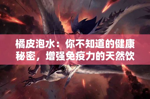 橘皮泡水：你不知道的健康秘密，增强免疫力的天然饮品