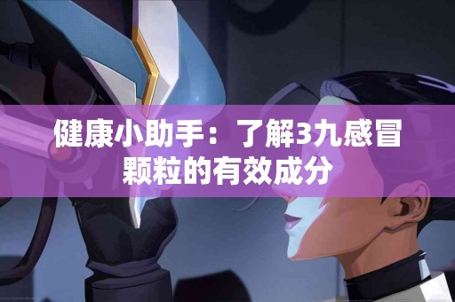 健康小助手：了解3九感冒颗粒的有效成分