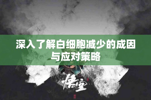 深入了解白细胞减少的成因与应对策略