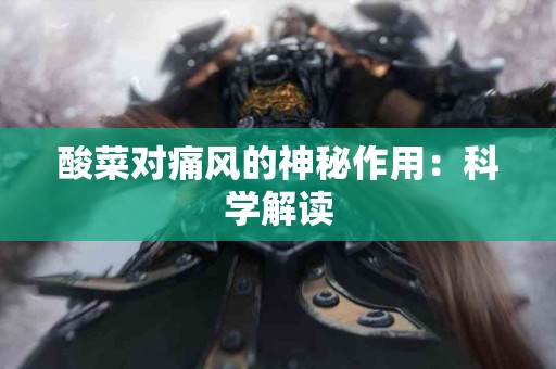 酸菜对痛风的神秘作用：科学解读