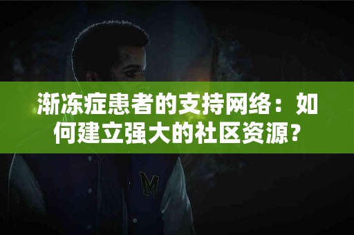 渐冻症患者的支持网络：如何建立强大的社区资源？