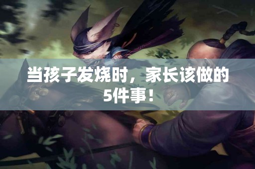 当孩子发烧时，家长该做的5件事！