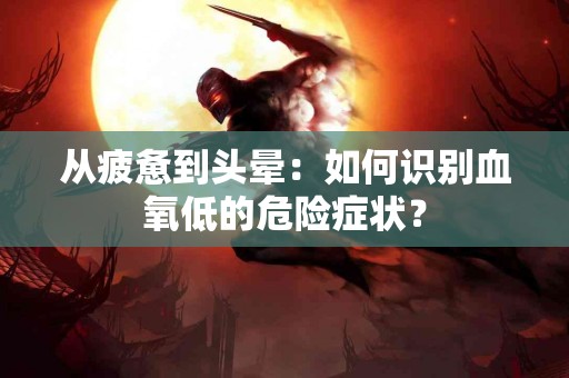 从疲惫到头晕：如何识别血氧低的危险症状？