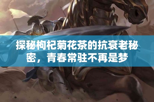 探秘枸杞菊花茶的抗衰老秘密，青春常驻不再是梦