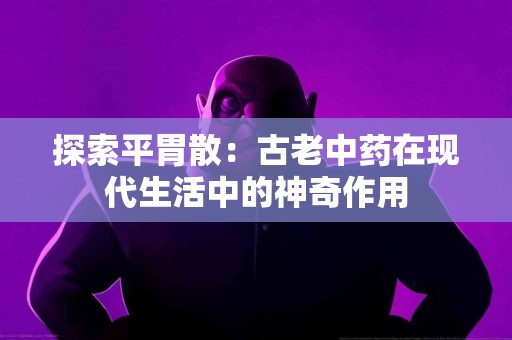 探索平胃散：古老中药在现代生活中的神奇作用