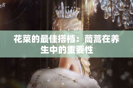 花菜的最佳搭档：茼蒿在养生中的重要性