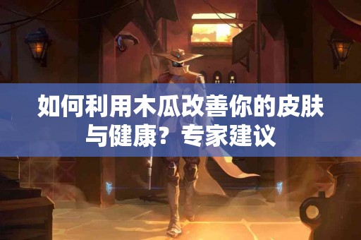 如何利用木瓜改善你的皮肤与健康？专家建议