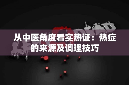 从中医角度看实热证：热症的来源及调理技巧