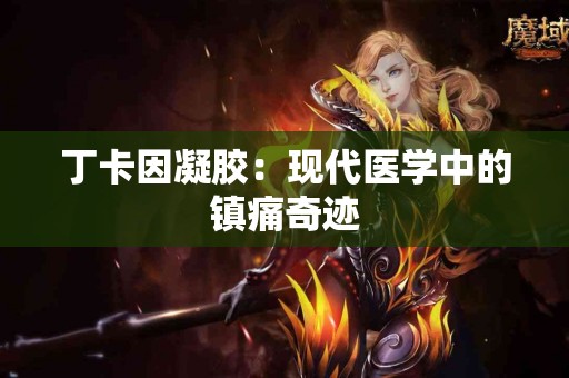 丁卡因凝胶：现代医学中的镇痛奇迹