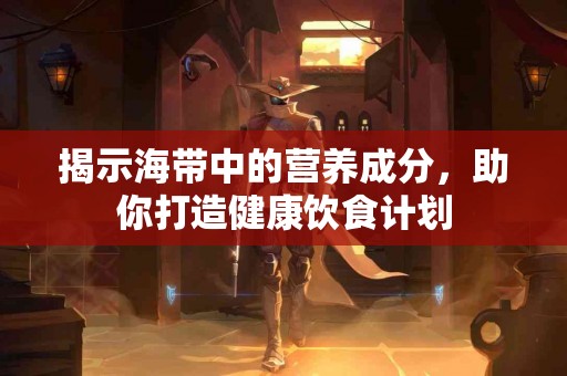 揭示海带中的营养成分，助你打造健康饮食计划