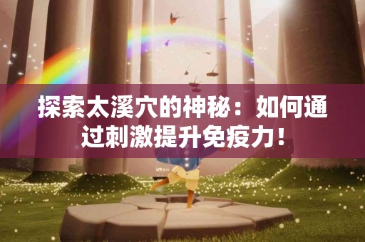 探索太溪穴的神秘：如何通过刺激提升免疫力！