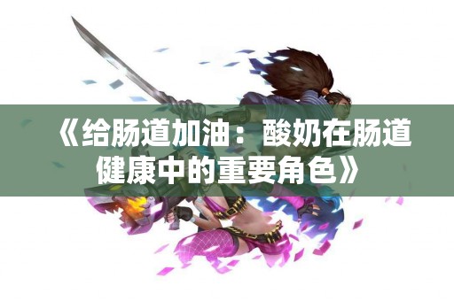 《给肠道加油：酸奶在肠道健康中的重要角色》