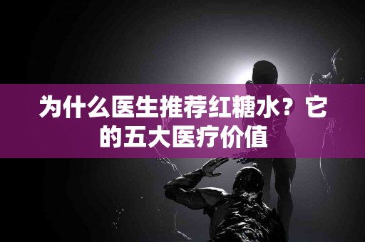 为什么医生推荐红糖水？它的五大医疗价值