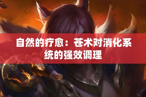 自然的疗愈：苍术对消化系统的强效调理