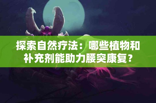 探索自然疗法：哪些植物和补充剂能助力腰突康复？