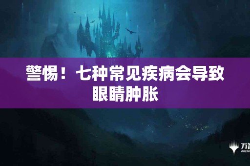 警惕！七种常见疾病会导致眼睛肿胀