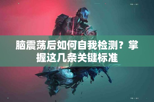 脑震荡后如何自我检测？掌握这几条关键标准