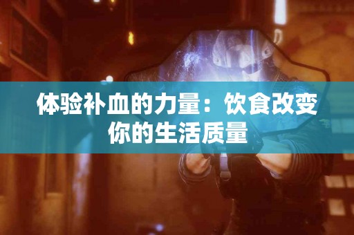 体验补血的力量：饮食改变你的生活质量