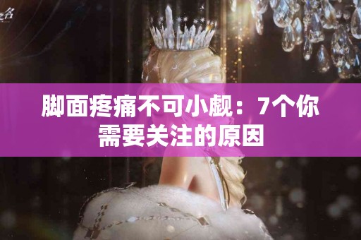 脚面疼痛不可小觑：7个你需要关注的原因