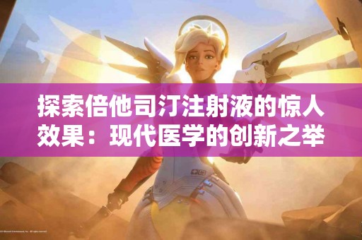 探索倍他司汀注射液的惊人效果：现代医学的创新之举