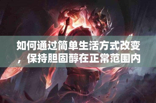 如何通过简单生活方式改变，保持胆固醇在正常范围内