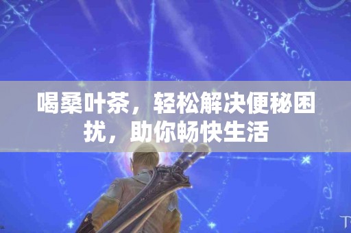 喝桑叶茶，轻松解决便秘困扰，助你畅快生活