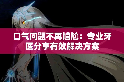 口气问题不再尴尬：专业牙医分享有效解决方案