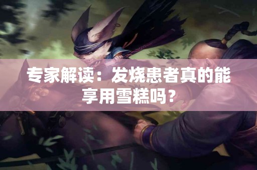 专家解读：发烧患者真的能享用雪糕吗？