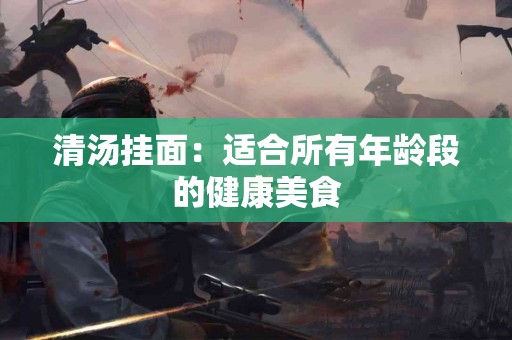 清汤挂面：适合所有年龄段的健康美食